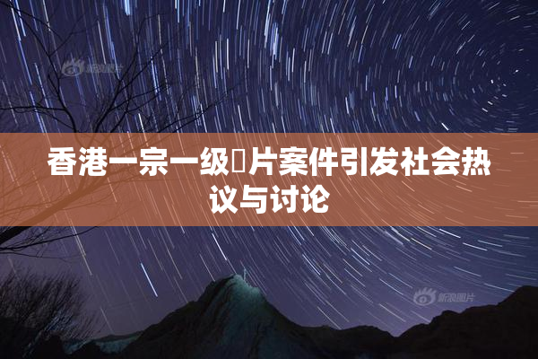 香港一宗一级婬片案件引发社会热议与讨论