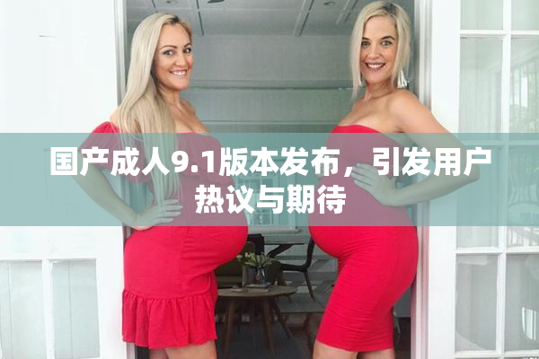 国产成人9.1版本发布，引发用户热议与期待