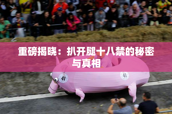 重磅揭晓：扒开腿十八禁的秘密与真相