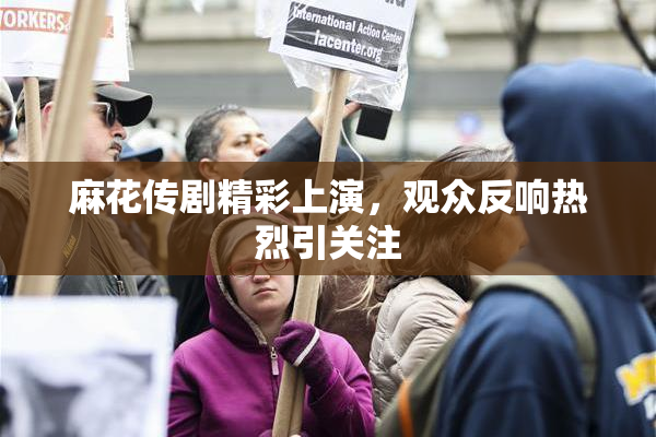 麻花传剧精彩上演，观众反响热烈引关注