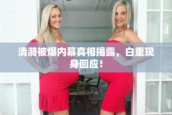 清漪被爆内幕真相揭露，白重现身回应！