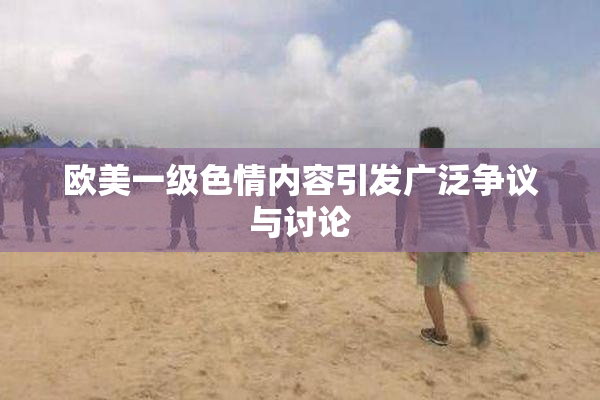 欧美一级色情内容引发广泛争议与讨论