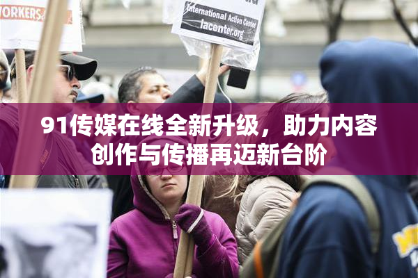91传媒在线全新升级，助力内容创作与传播再迈新台阶