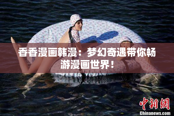 香香漫画韩漫：梦幻奇遇带你畅游漫画世界！