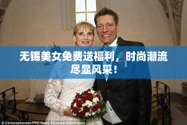 无锡美女免费送福利，时尚潮流尽显风采！