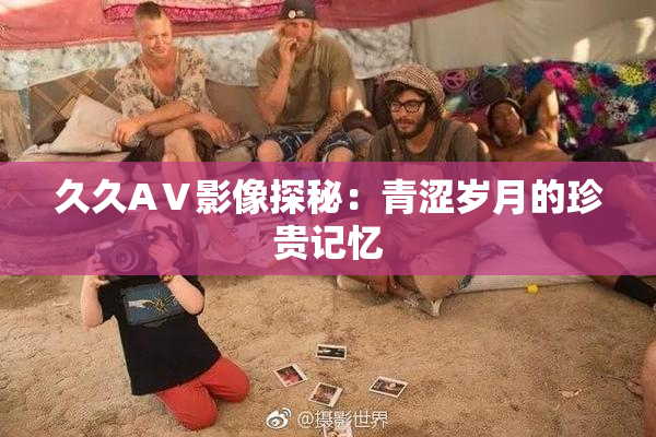 久久AⅤ影像探秘：青涩岁月的珍贵记忆