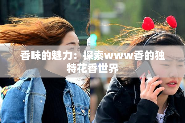 香味的魅力：探索www香的独特花香世界