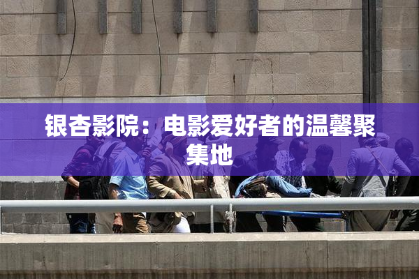 银杏影院：电影爱好者的温馨聚集地