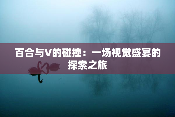 百合与V的碰撞：一场视觉盛宴的探索之旅