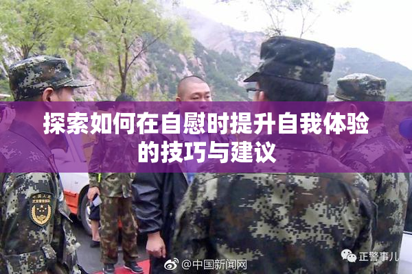 探索如何在自慰时提升自我体验的技巧与建议