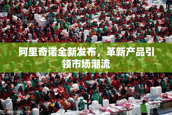 阿里奇诺全新发布，革新产品引领市场潮流