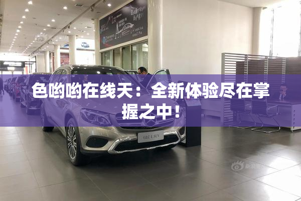 色哟哟在线天：全新体验尽在掌握之中！