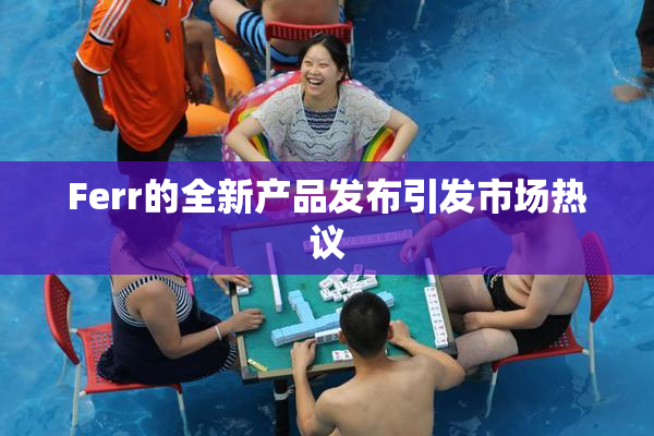 Ferr的全新产品发布引发市场热议