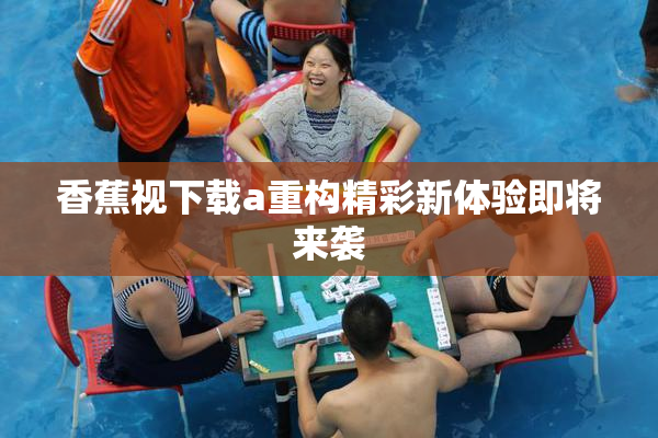 香蕉视下载a重构精彩新体验即将来袭