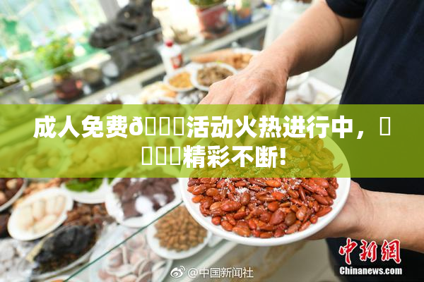 成人免费🔞活动火热进行中，❌‌❌‌精彩不断!