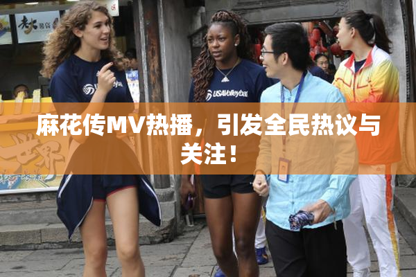 麻花传MV热播，引发全民热议与关注！