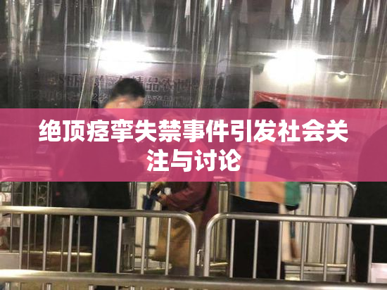 绝顶痉挛失禁事件引发社会关注与讨论
