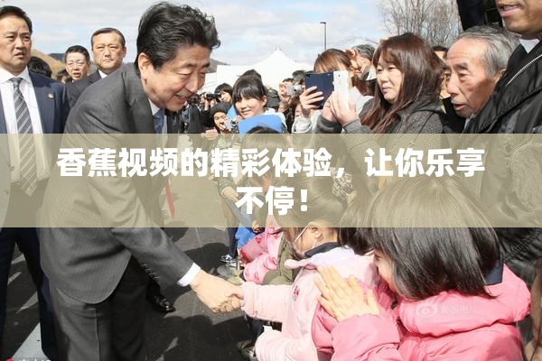 香蕉视频的精彩体验，让你乐享不停！