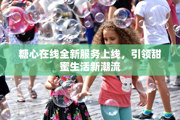 糖心在线全新服务上线，引领甜蜜生活新潮流