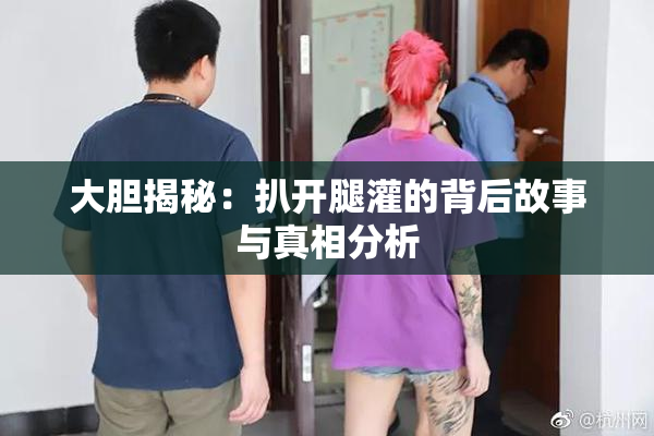 大胆揭秘：扒开腿灌的背后故事与真相分析