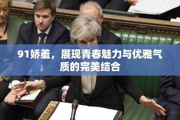 91娇羞，展现青春魅力与优雅气质的完美结合