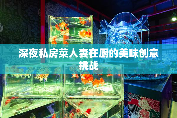 深夜私房菜人妻在厨的美味创意挑战