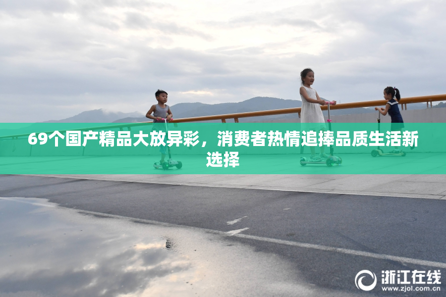 69个国产精品大放异彩，消费者热情追捧品质生活新选择