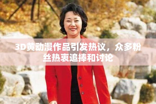 3D黄动漫作品引发热议，众多粉丝热衷追捧和讨论