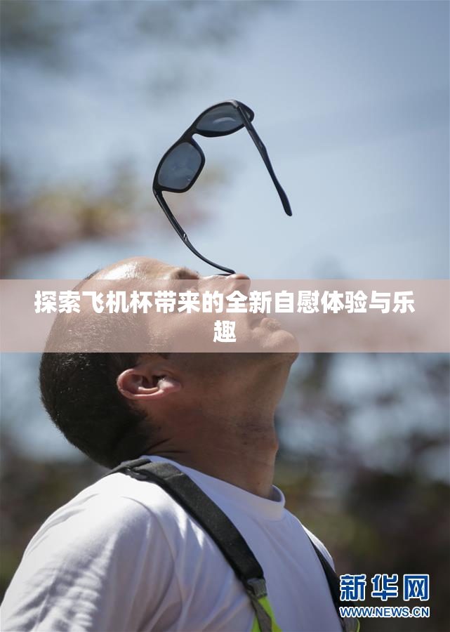 探索飞机杯带来的全新自慰体验与乐趣