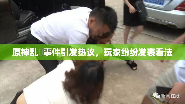 原神乱婬事件引发热议，玩家纷纷发表看法