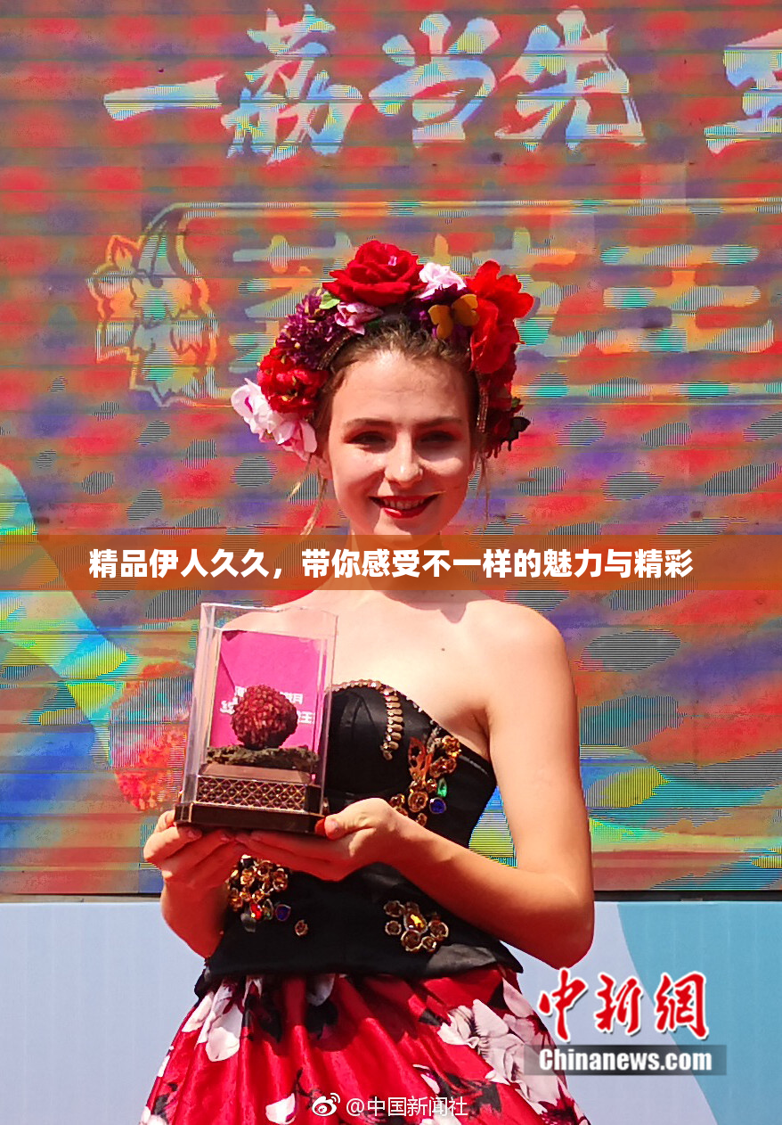 精品伊人久久，带你感受不一样的魅力与精彩