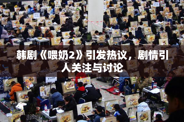 韩剧《喂奶2》引发热议，剧情引人关注与讨论