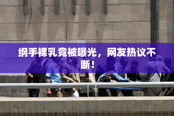 纲手裸乳竟被曝光，网友热议不断！