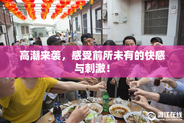 高潮来袭，感受前所未有的快感与刺激！