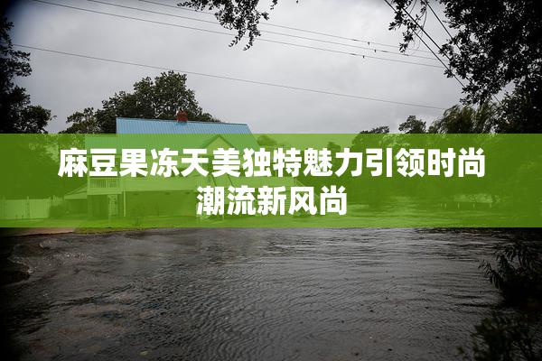 麻豆果冻天美独特魅力引领时尚潮流新风尚