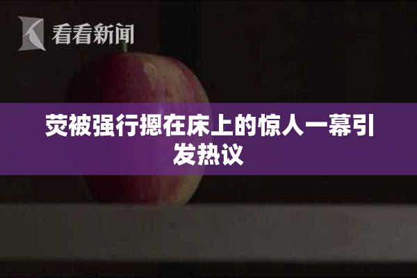 荧被强行摁在床上的惊人一幕引发热议