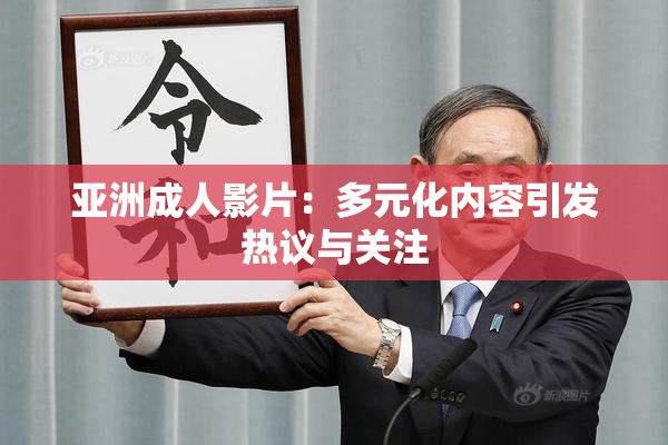 亚洲成人影片：多元化内容引发热议与关注