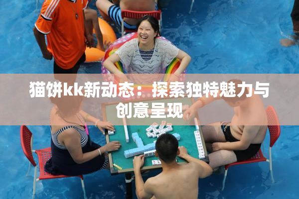猫饼kk新动态：探索独特魅力与创意呈现