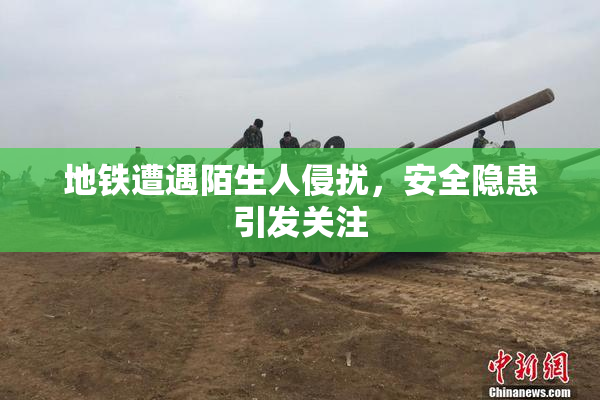 地铁遭遇陌生人侵扰，安全隐患引发关注