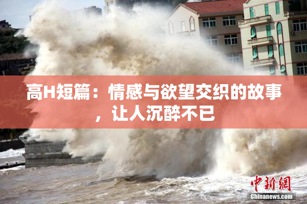 高H短篇：情感与欲望交织的故事，让人沉醉不已