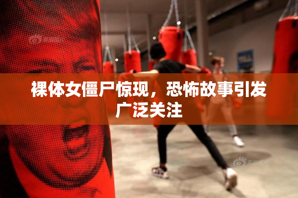 裸体女僵尸惊现，恐怖故事引发广泛关注