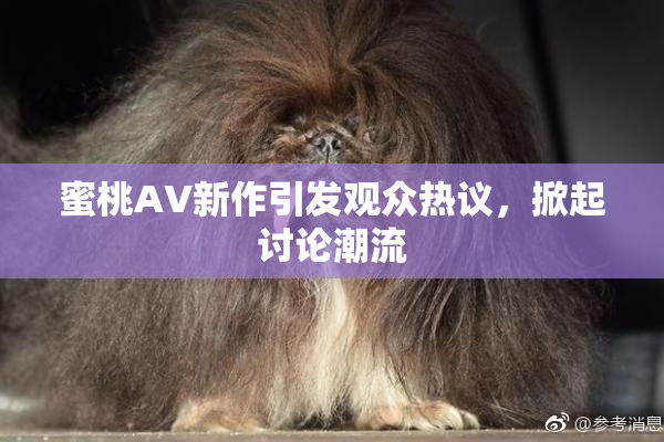 蜜桃AV新作引发观众热议，掀起讨论潮流