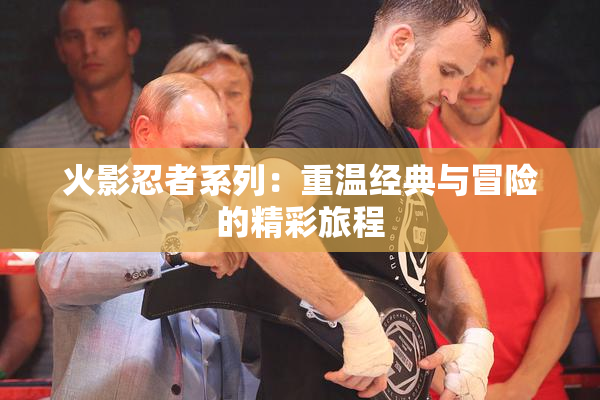 火影忍者系列：重温经典与冒险的精彩旅程