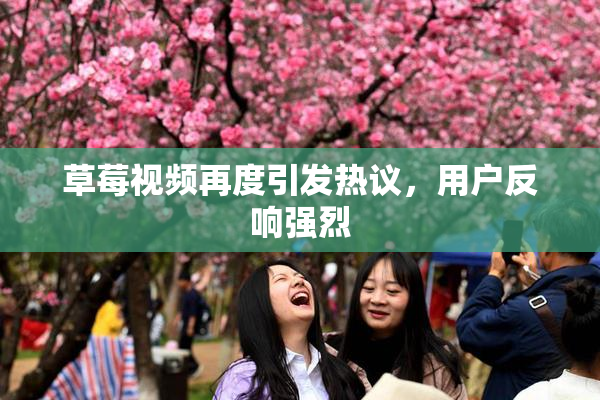 草莓视频再度引发热议，用户反响强烈