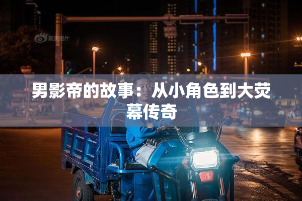 男影帝的故事：从小角色到大荧幕传奇