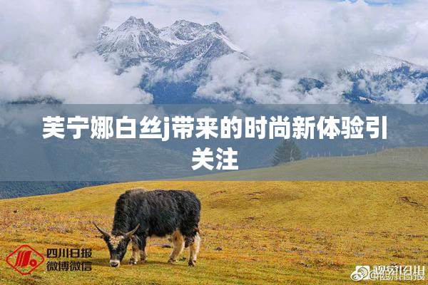 芙宁娜白丝j带来的时尚新体验引关注