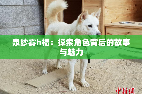 泉纱雾h福：探索角色背后的故事与魅力