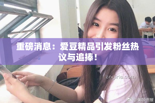 重磅消息：爱豆精品引发粉丝热议与追捧！