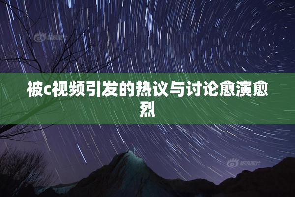 被c视频引发的热议与讨论愈演愈烈