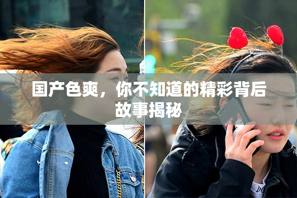 国产色爽，你不知道的精彩背后故事揭秘